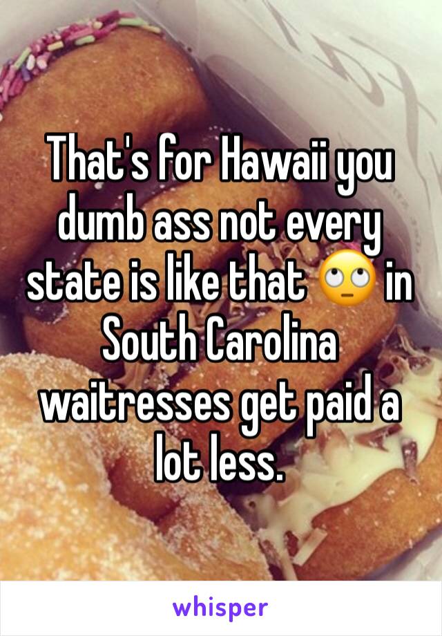 That's for Hawaii you dumb ass not every state is like that 🙄 in South Carolina waitresses get paid a lot less.