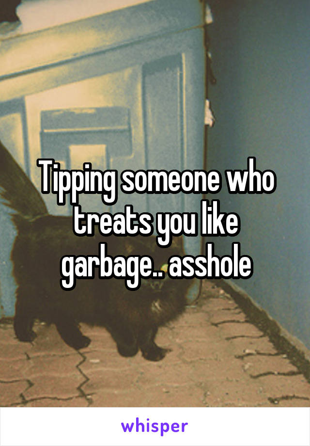 Tipping someone who treats you like garbage.. asshole