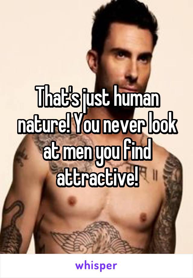 That's just human nature! You never look at men you find attractive!