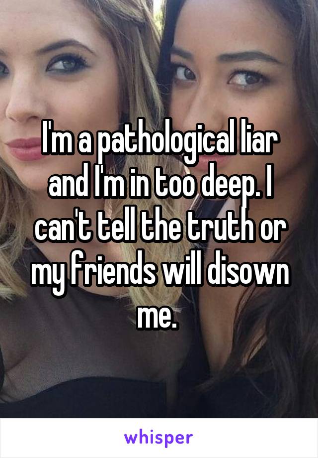 I'm a pathological liar and I'm in too deep. I can't tell the truth or my friends will disown me. 