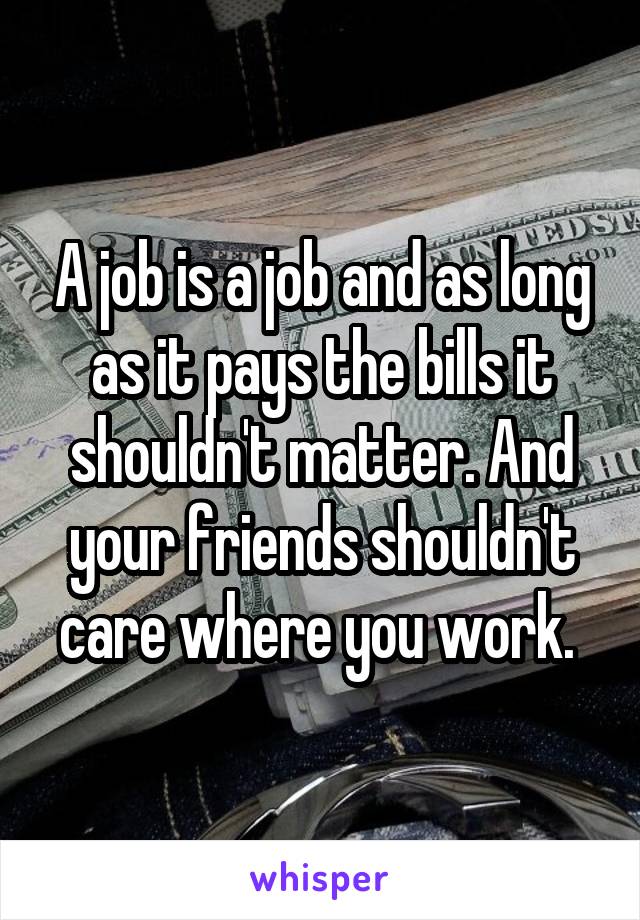 A job is a job and as long as it pays the bills it shouldn't matter. And your friends shouldn't care where you work. 