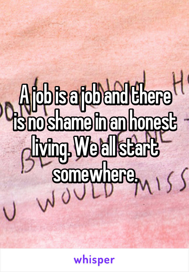 A job is a job and there is no shame in an honest living. We all start somewhere.