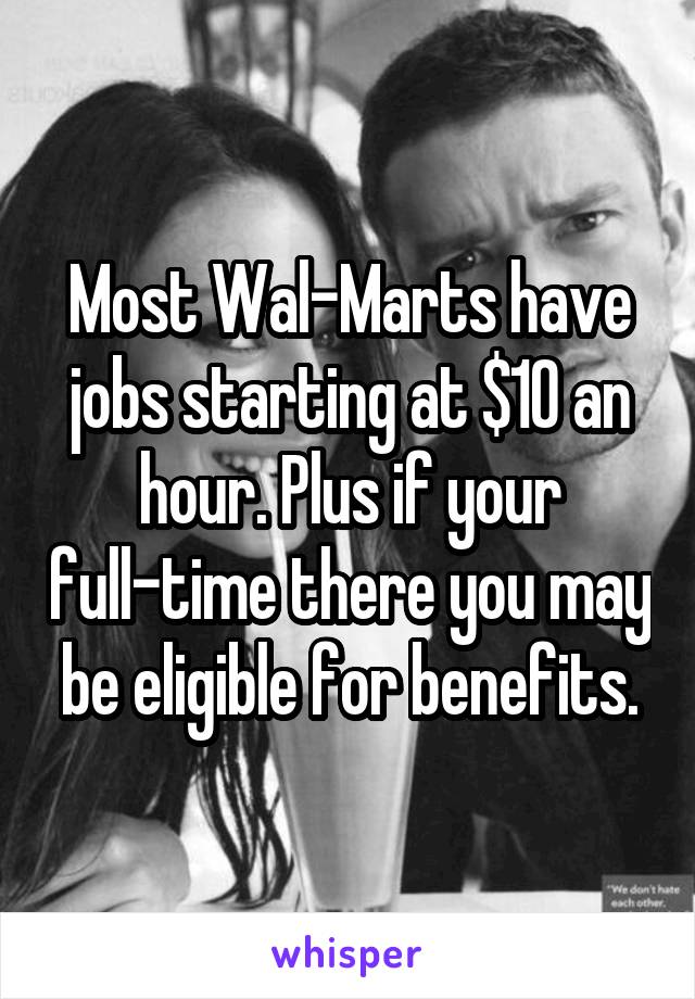 Most Wal-Marts have jobs starting at $10 an hour. Plus if your full-time there you may be eligible for benefits.