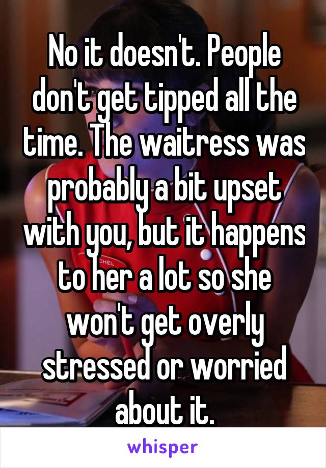 No it doesn't. People don't get tipped all the time. The waitress was probably a bit upset with you, but it happens to her a lot so she won't get overly stressed or worried about it.