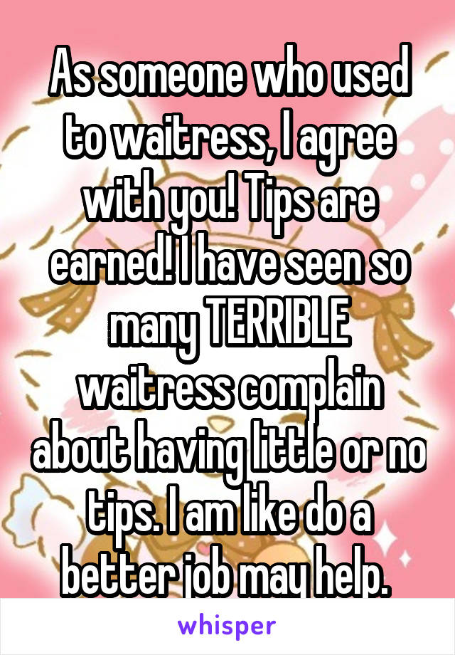As someone who used to waitress, I agree with you! Tips are earned! I have seen so many TERRIBLE waitress complain about having little or no tips. I am like do a better job may help. 