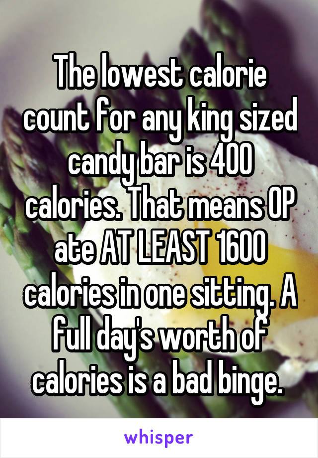 The lowest calorie count for any king sized candy bar is 400 calories. That means OP ate AT LEAST 1600 calories in one sitting. A full day's worth of calories is a bad binge. 