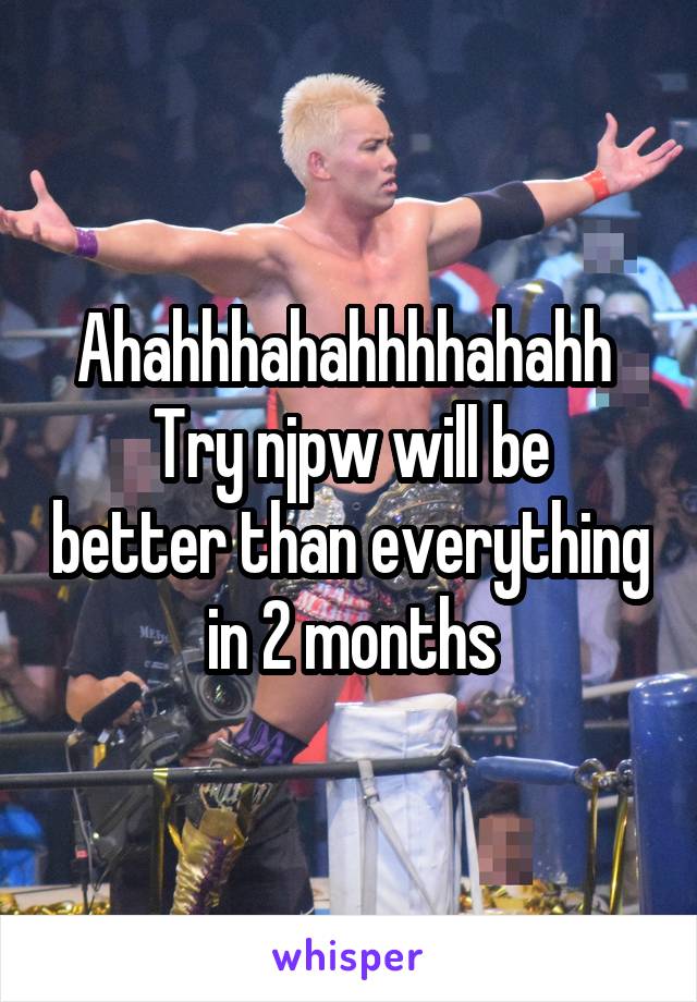 Ahahhhahahhhhahahh 
Try njpw will be better than everything in 2 months