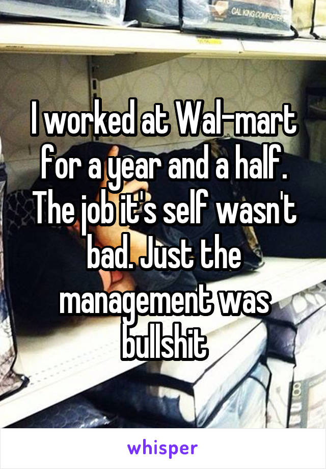 I worked at Wal-mart for a year and a half. The job it's self wasn't bad. Just the management was bullshit