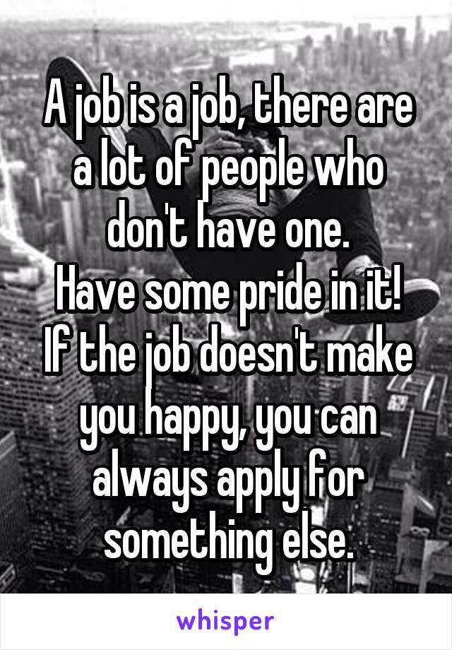 A job is a job, there are a lot of people who don't have one.
Have some pride in it! If the job doesn't make you happy, you can always apply for something else.