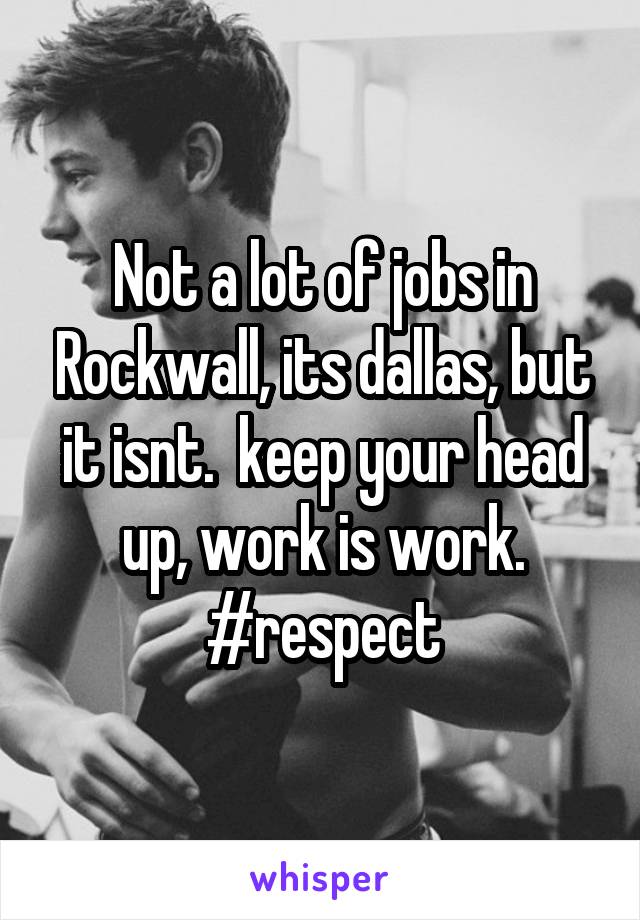 Not a lot of jobs in Rockwall, its dallas, but it isnt.  keep your head up, work is work.
#respect