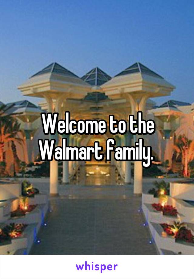 Welcome to the Walmart family. 