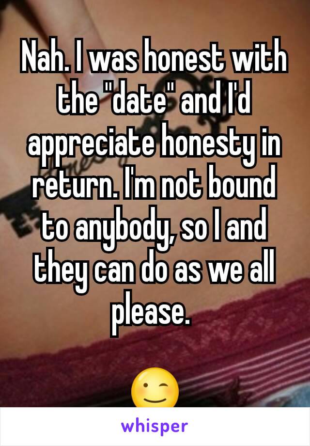 Nah. I was honest with the "date" and I'd appreciate honesty in return. I'm not bound to anybody, so I and they can do as we all please. 

😉