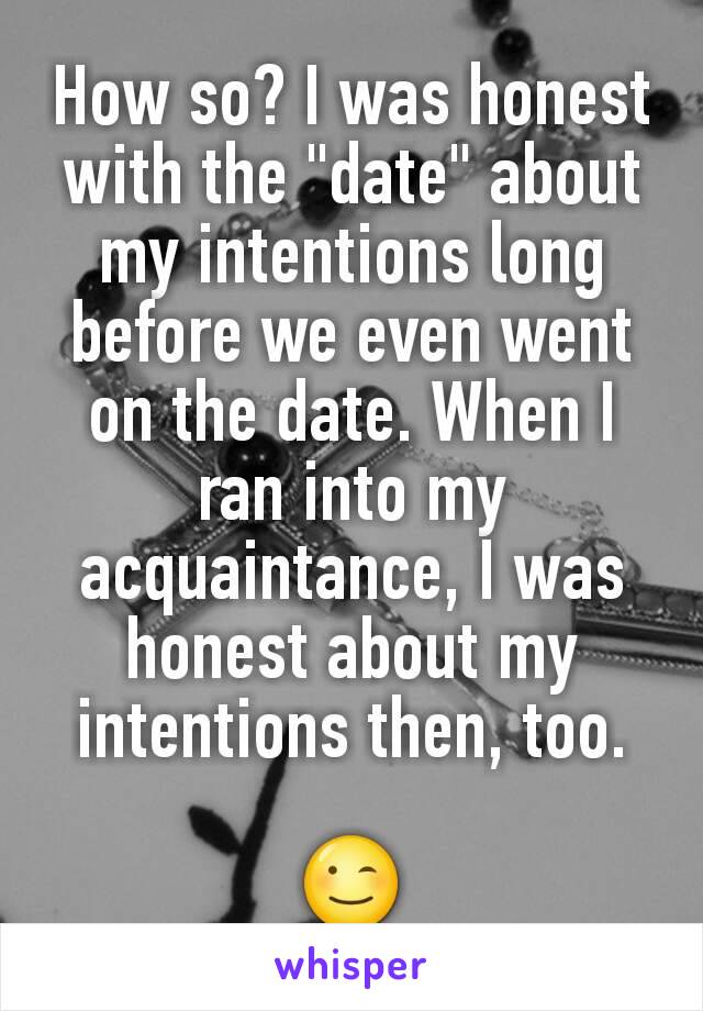 How so? I was honest with the "date" about my intentions long before we even went on the date. When I ran into my acquaintance, I was honest about my intentions then, too.

😉