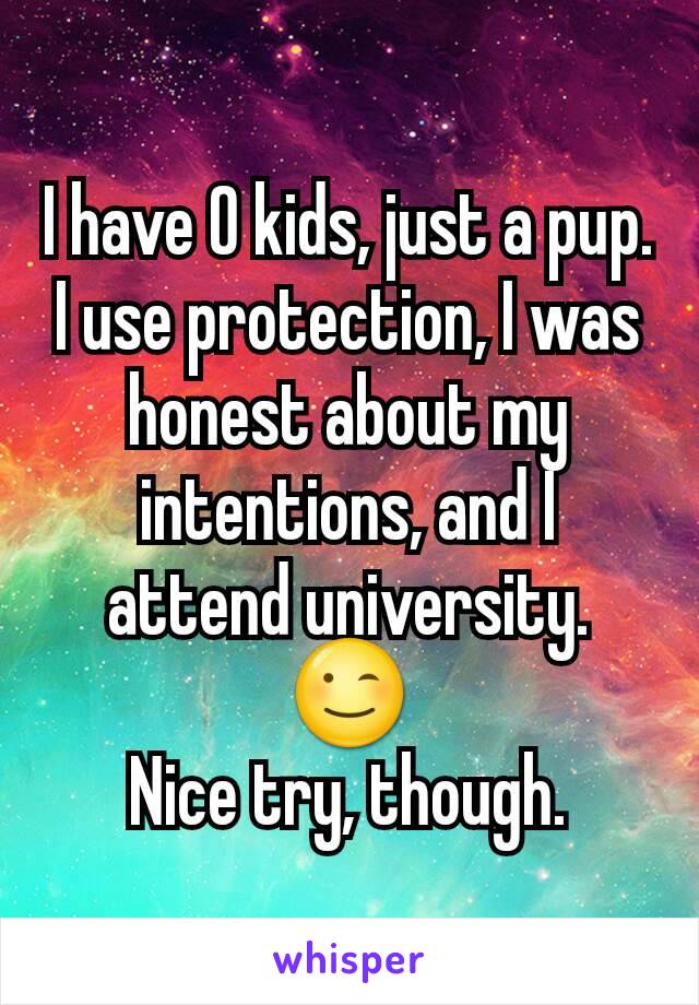 I have 0 kids, just a pup. I use protection, I was honest about my intentions, and I attend university.
😉
Nice try, though.