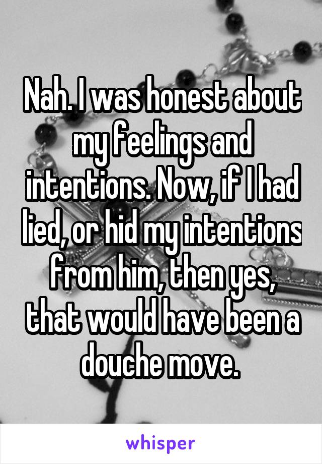 Nah. I was honest about my feelings and intentions. Now, if I had lied, or hid my intentions from him, then yes, that would have been a douche move. 