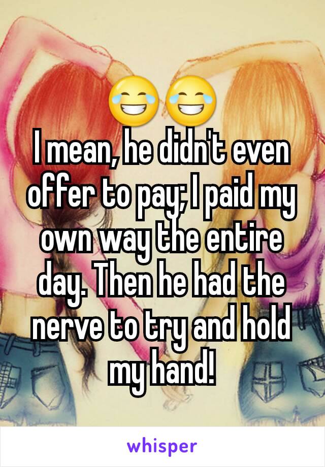 😂😂
I mean, he didn't even offer to pay; I paid my own way the entire day. Then he had the nerve to try and hold my hand!