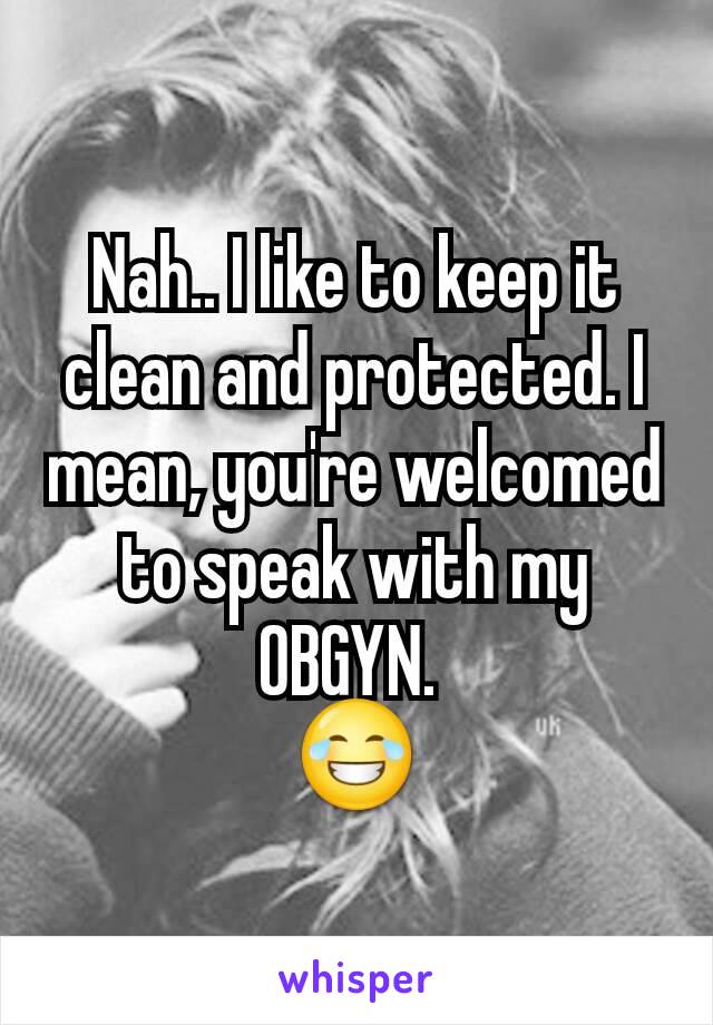 Nah.. I like to keep it clean and protected. I mean, you're welcomed to speak with my OBGYN. 
😂