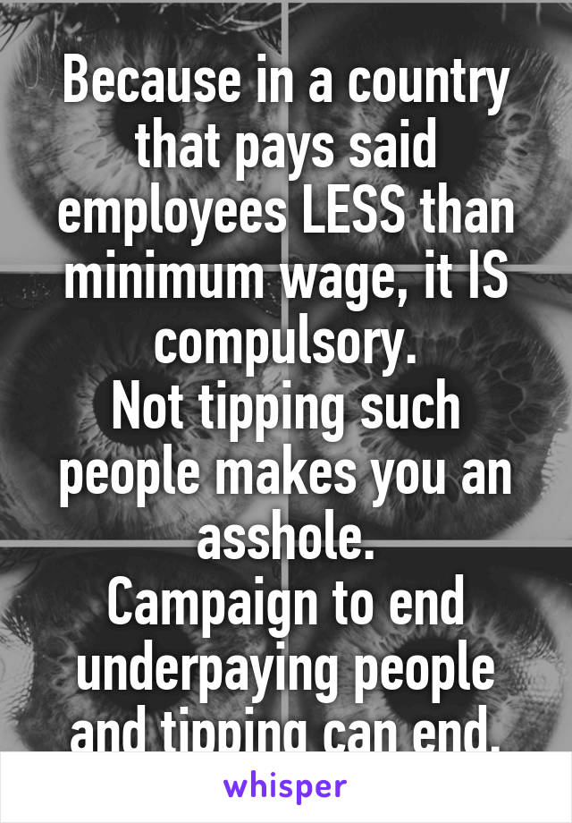 Because in a country that pays said employees LESS than minimum wage, it IS compulsory.
Not tipping such people makes you an asshole.
Campaign to end underpaying people and tipping can end.