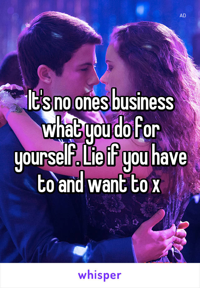 It's no ones business what you do for yourself. Lie if you have to and want to x 