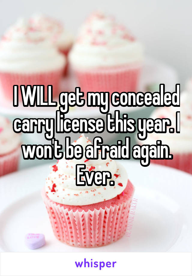 I WILL get my concealed carry license this year. I won't be afraid again. Ever. 