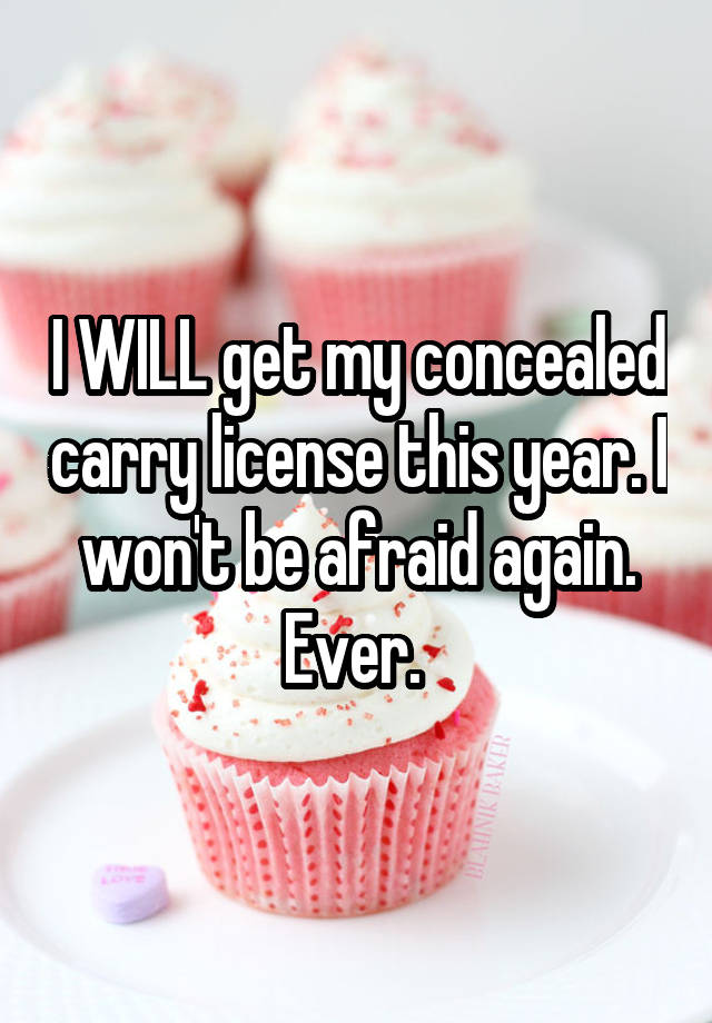 I WILL get my concealed carry license this year. I won't be afraid again. Ever. 