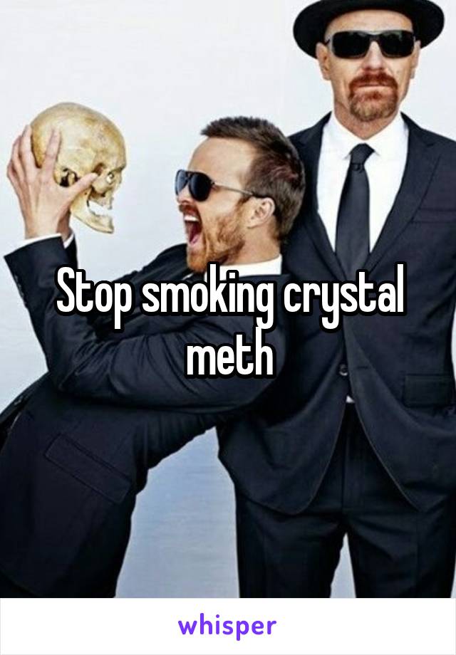 Stop smoking crystal meth