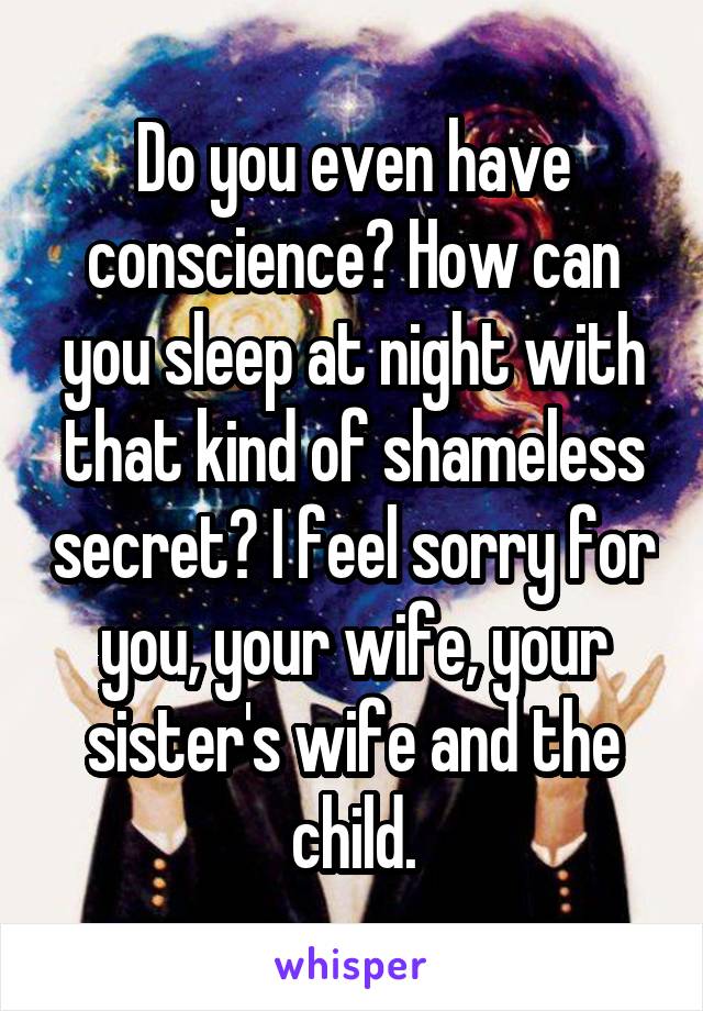 Do you even have conscience? How can you sleep at night with that kind of shameless secret? I feel sorry for you, your wife, your sister's wife and the child.