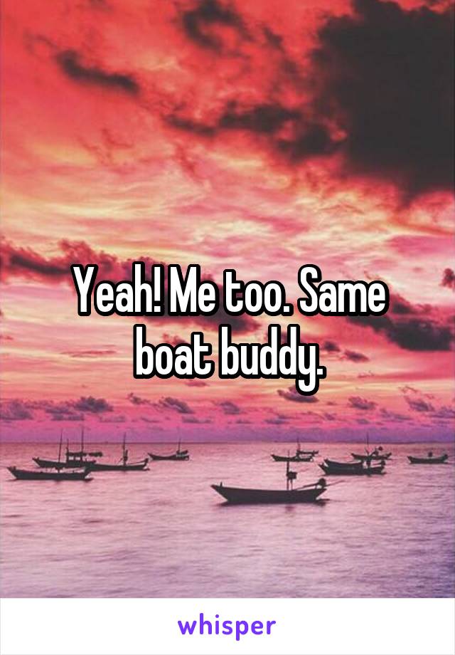 Yeah! Me too. Same boat buddy.