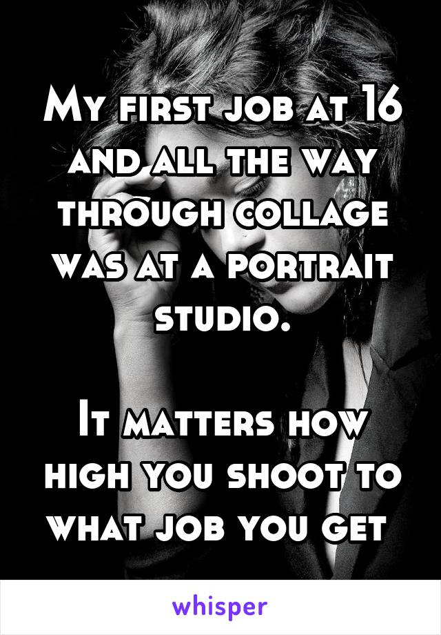 My first job at 16 and all the way through collage was at a portrait studio.

It matters how high you shoot to what job you get 