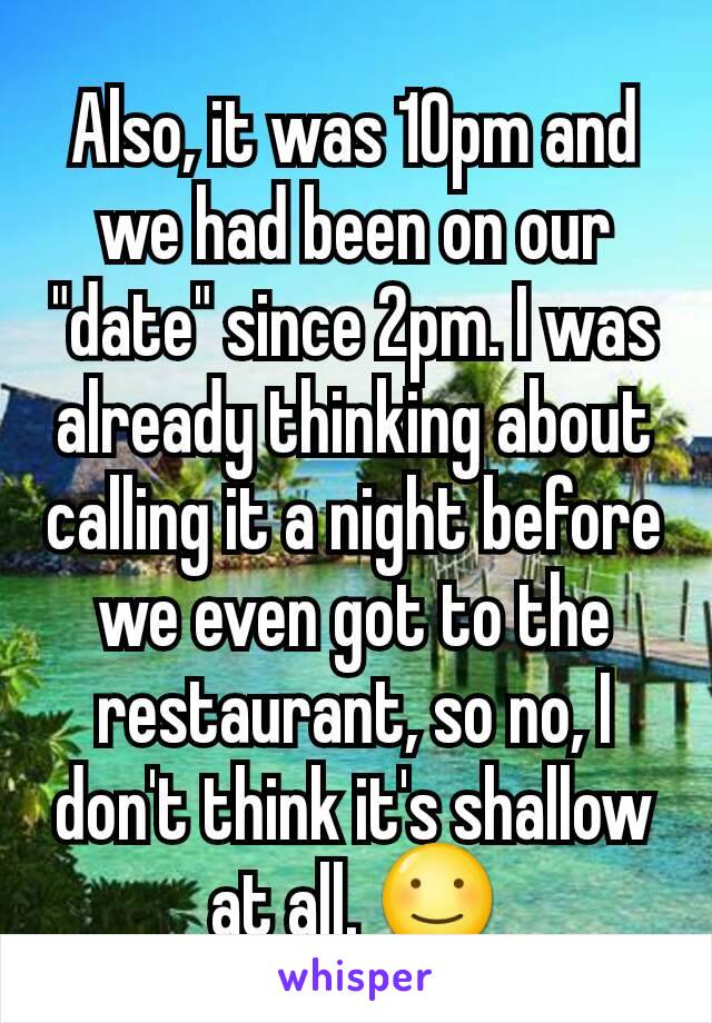 Also, it was 10pm and we had been on our "date" since 2pm. I was already thinking about calling it a night before we even got to the restaurant, so no, I don't think it's shallow at all. ☺