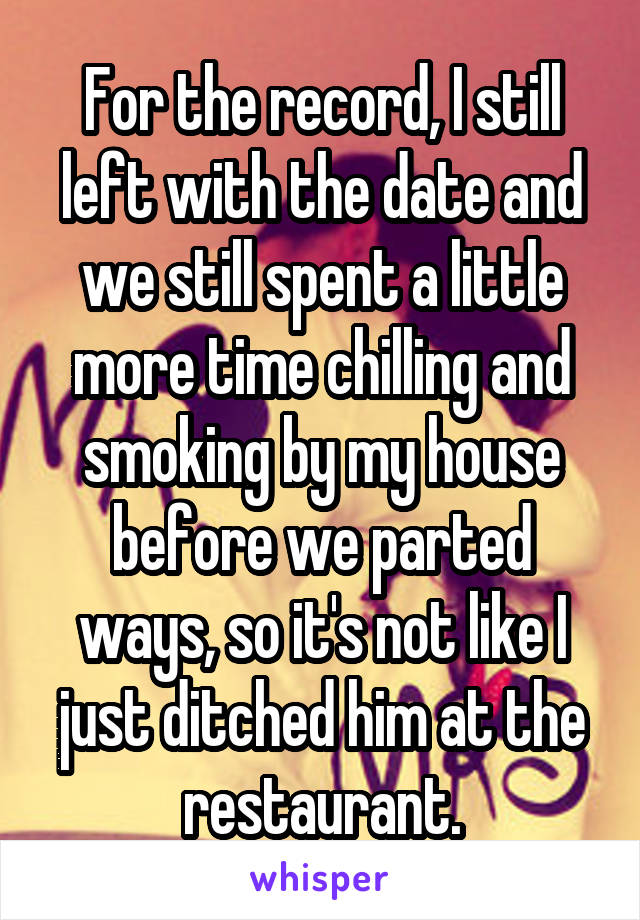 For the record, I still left with the date and we still spent a little more time chilling and smoking by my house before we parted ways, so it's not like I just ditched him at the restaurant.