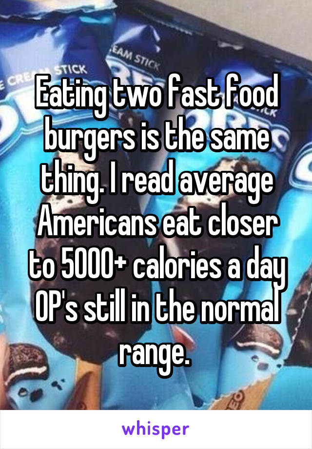 Eating two fast food burgers is the same thing. I read average Americans eat closer to 5000+ calories a day OP's still in the normal range. 