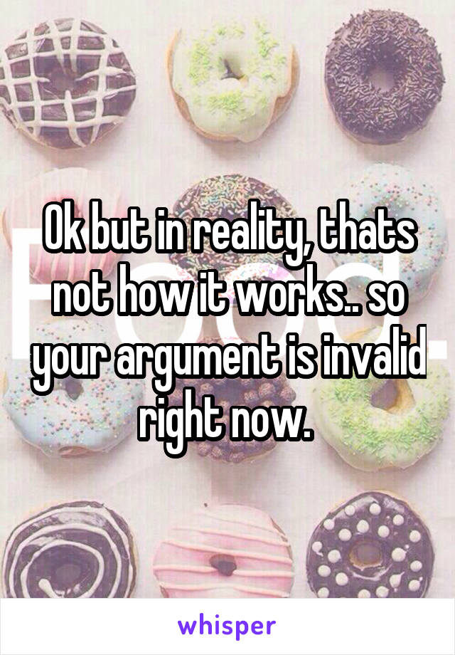 Ok but in reality, thats not how it works.. so your argument is invalid right now. 