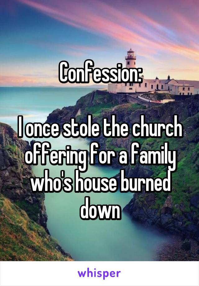 Confession:

I once stole the church offering for a family who's house burned down