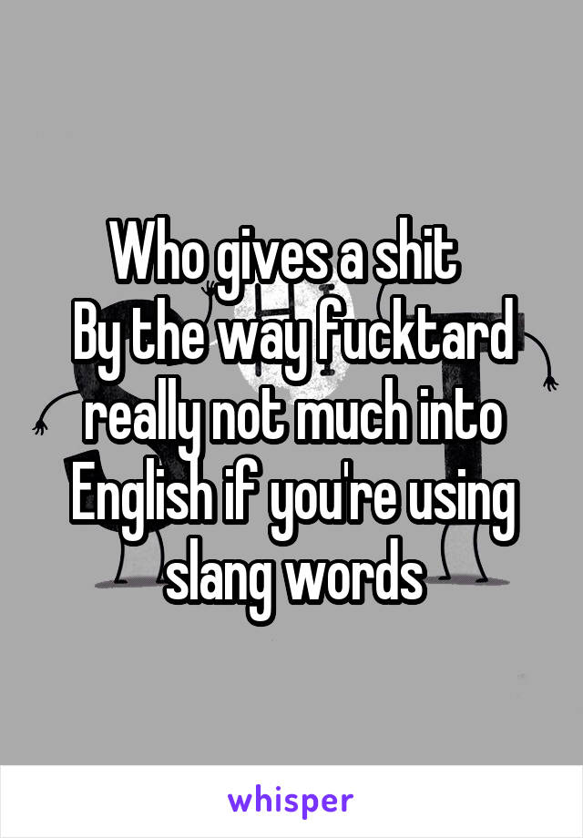 Who gives a shit  
By the way fucktard really not much into English if you're using slang words