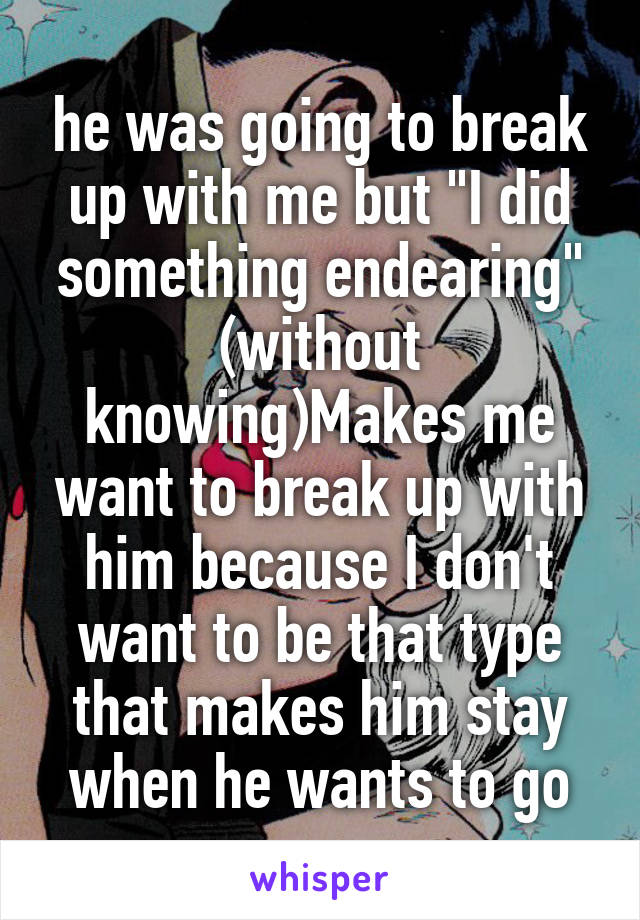 he was going to break up with me but "I did something endearing" (without knowing)Makes me want to break up with him because I don't want to be that type that makes him stay when he wants to go