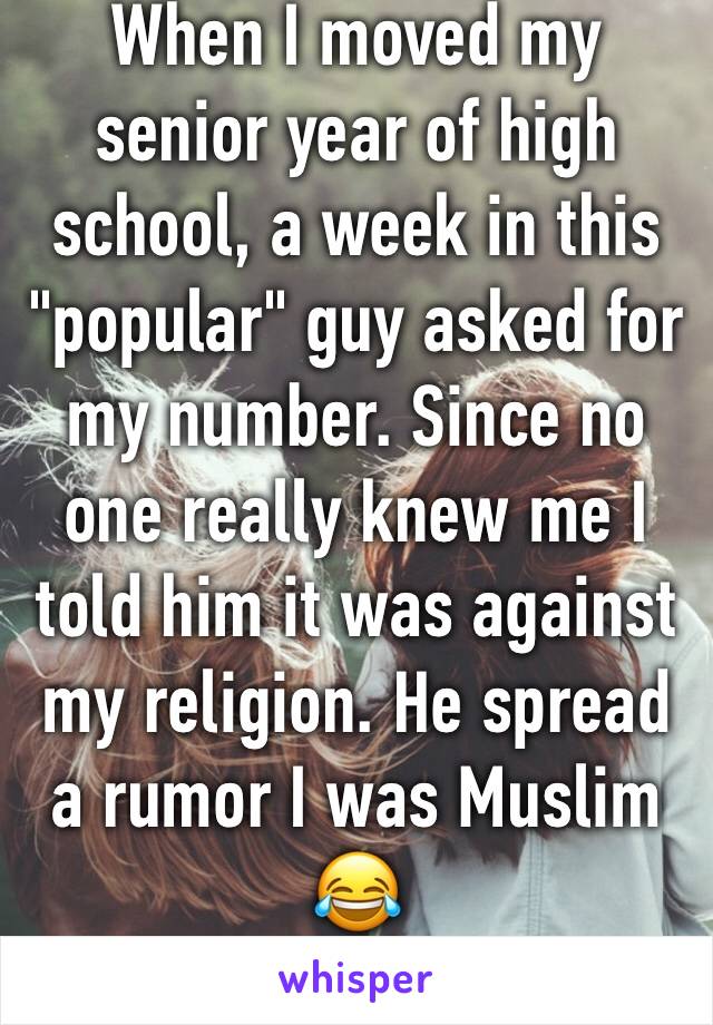 When I moved my senior year of high school, a week in this "popular" guy asked for my number. Since no one really knew me I told him it was against my religion. He spread a rumor I was Muslim 😂