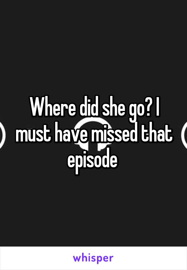 Where did she go? I must have missed that episode 