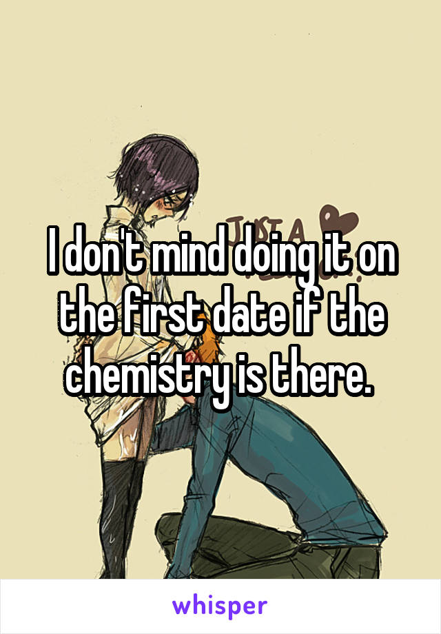 I don't mind doing it on the first date if the chemistry is there. 