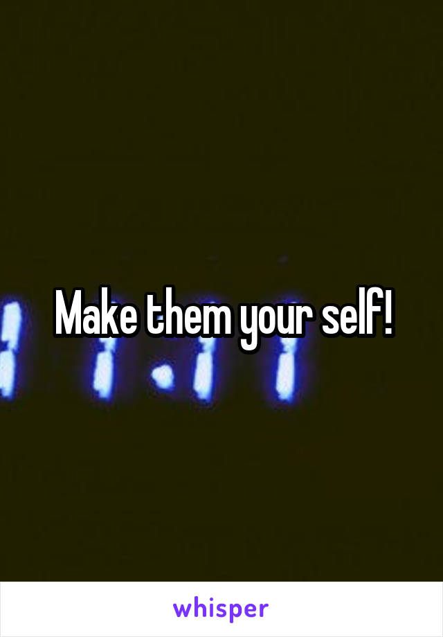 Make them your self!