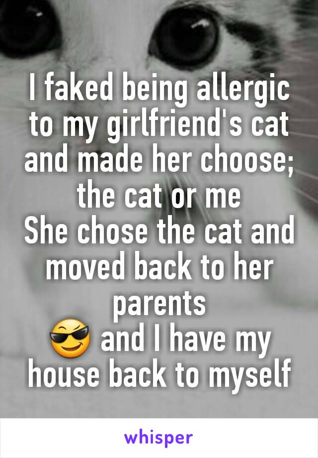 I faked being allergic to my girlfriend's cat and made her choose; the cat or me
She chose the cat and moved back to her parents
😎 and I have my house back to myself