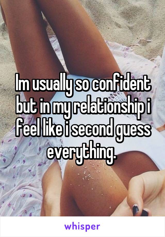Im usually so confident but in my relationship i feel like i second guess everything. 