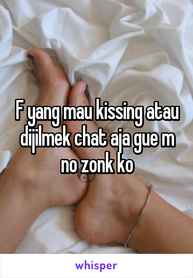 F yang mau kissing atau dijilmek chat aja gue m no zonk ko