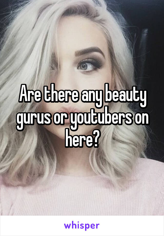 Are there any beauty gurus or youtubers on here?