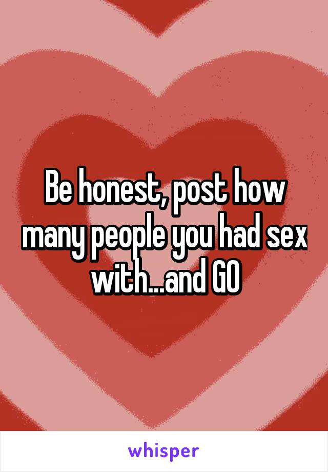Be honest, post how many people you had sex with...and GO