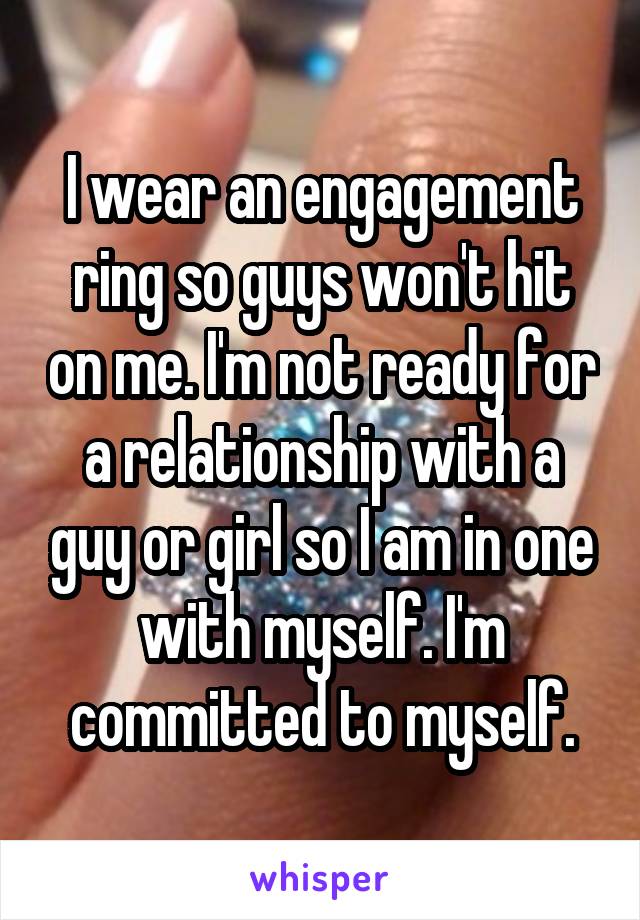 I wear an engagement ring so guys won't hit on me. I'm not ready for a relationship with a guy or girl so I am in one with myself. I'm committed to myself.