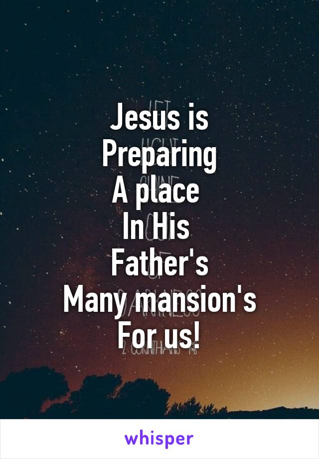 Jesus is
Preparing
A place 
In His 
Father's
Many mansion's
For us!