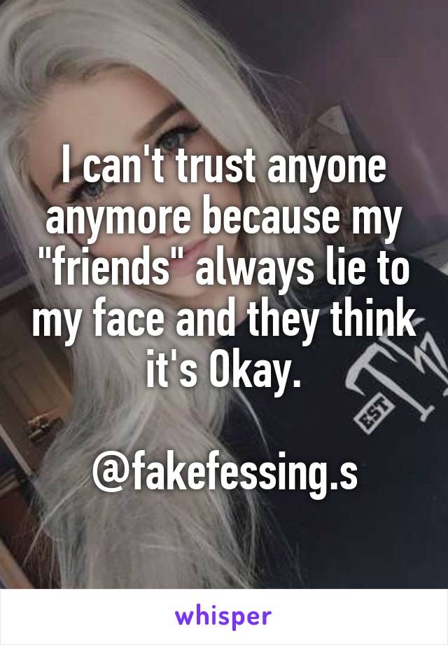 I can't trust anyone anymore because my "friends" always lie to my face and they think it's Okay.

@fakefessing.s