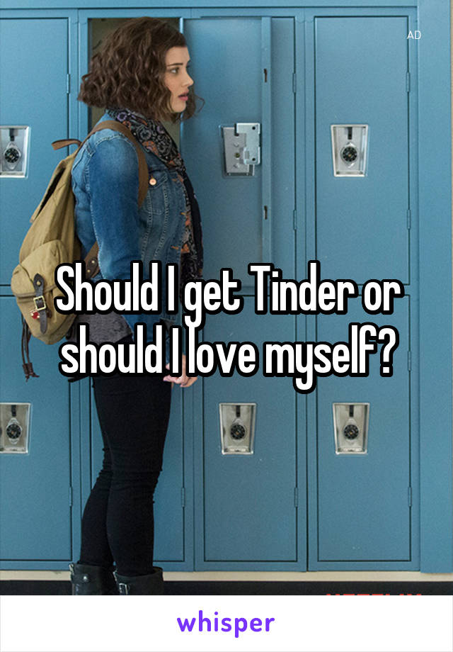 Should I get Tinder or should I love myself?