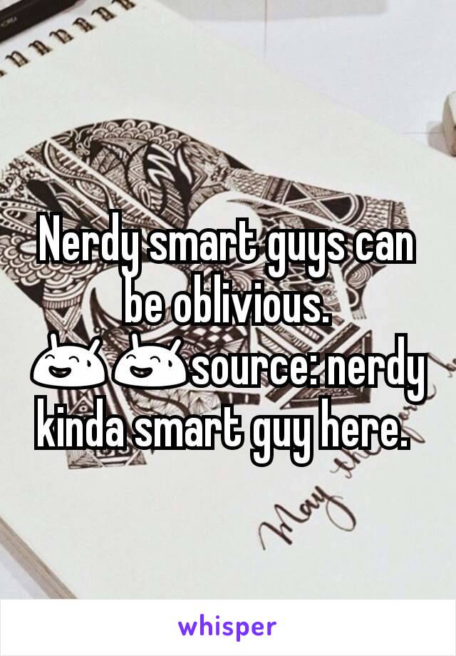Nerdy smart guys can be oblivious. 😅😅source: nerdy kinda smart guy here. 